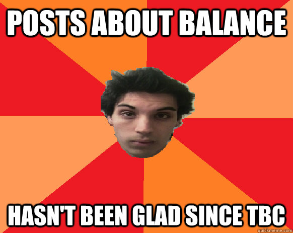 POSTS ABOUT BALANCE HASN'T BEEN GLAD SINCE TBC  Idiot WoW player