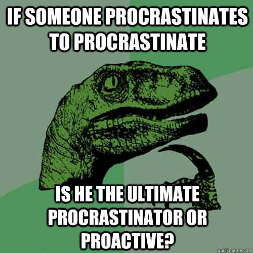 If someone procrastinates to procrastinate is he the ultimate procrastinator or proactive?  Philosoraptor