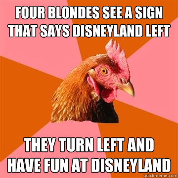 four blondes see a sign that says disneyland left they turn left and have fun at disneyland - four blondes see a sign that says disneyland left they turn left and have fun at disneyland  Anti-Joke Chicken