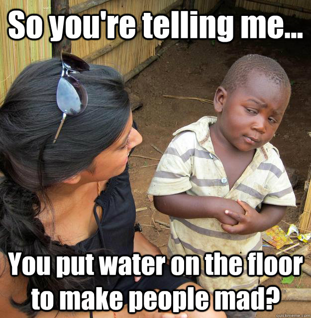 So you're telling me... You put water on the floor to make people mad?  3rd World Skeptical Child