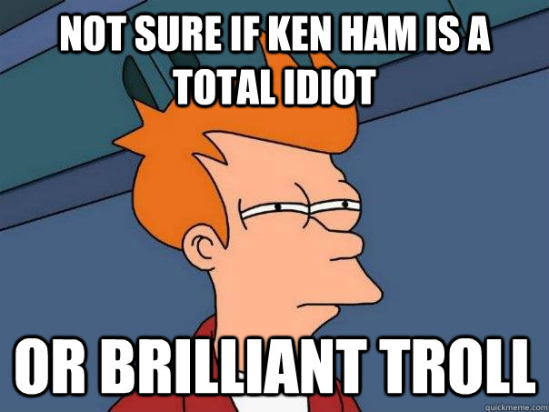 not sure if ken ham is a total idiot  or brilliant troll  Futurama Fry