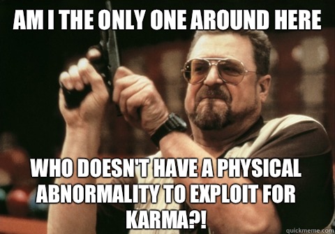 Am I the only one around here who doesn't have a physical abnormality to exploit for karma?! - Am I the only one around here who doesn't have a physical abnormality to exploit for karma?!  Am I the only one