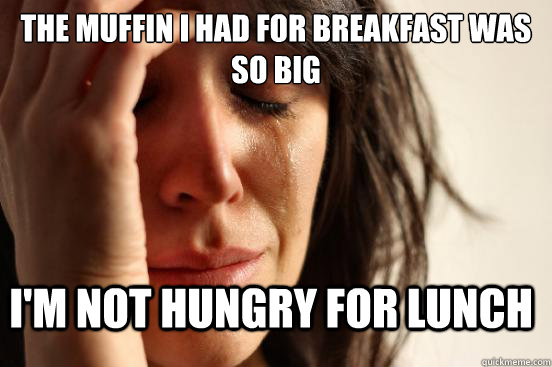 the muffin i had for breakfast was so big i'm not hungry for lunch  FirstWorldProblems