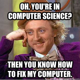 Oh, You're in computer science? then you know how to fix my computer.  Creepy Wonka