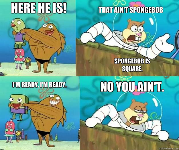 Here he is! That Ain't spongebob I'm ready, I'm Ready. NO YOU AIN't. Spongebob is square. - Here he is! That Ain't spongebob I'm ready, I'm Ready. NO YOU AIN't. Spongebob is square.  Here He Is!