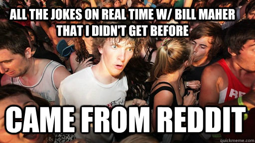 All the jokes on real time w/ bill maher that i didn't get before came from reddit  Sudden Clarity Clarence