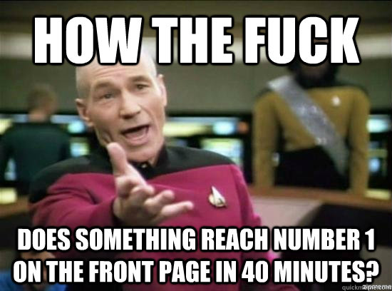 How the fuck does something reach number 1 on the front page in 40 minutes?  Annoyed Picard HD
