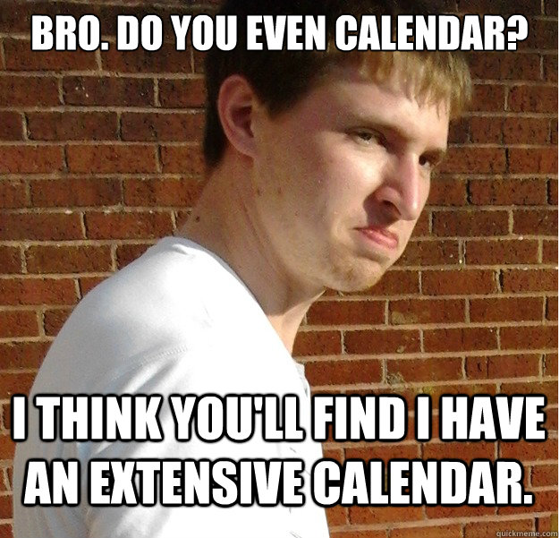 Bro. Do you even calendar? I think you'll find I have an extensive calendar. - Bro. Do you even calendar? I think you'll find I have an extensive calendar.  Pedantic Ollie