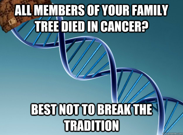 all members of your family tree died in cancer? best not to break the tradition  Scumbag Genetics
