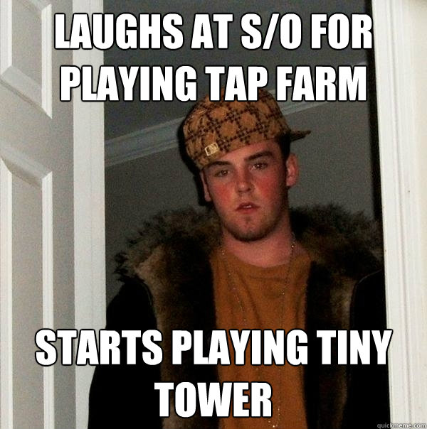 Laughs at S/o for playing Tap Farm Starts playing Tiny Tower  Scumbag Steve