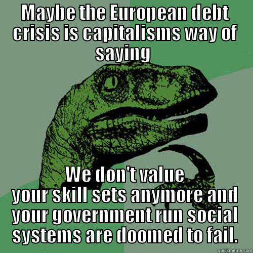 MAYBE THE EUROPEAN DEBT CRISIS IS CAPITALISMS WAY OF SAYING  WE DON'T VALUE YOUR SKILL SETS ANYMORE AND YOUR GOVERNMENT RUN SOCIAL SYSTEMS ARE DOOMED TO FAIL. Philosoraptor