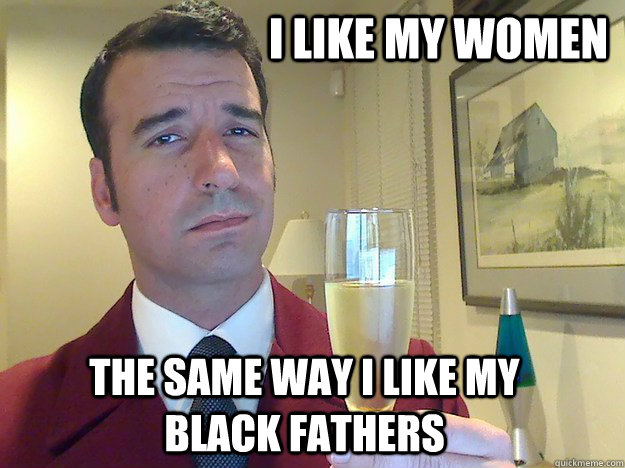 i like my women the same way i like my black fathers  
