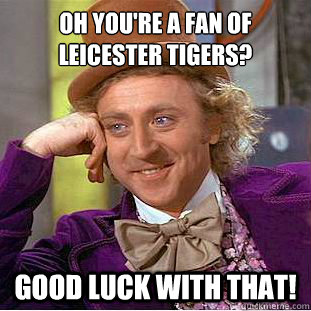 Oh you're a fan of Leicester tigers? Good luck with that!  Condescending Wonka