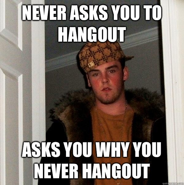 Never asks you to hangout Asks you why you never hangout  Scumbag Steve