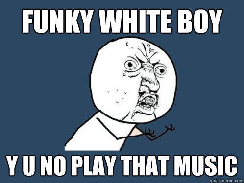 funky white boy y u no play that music  Y U No