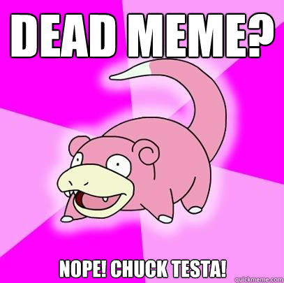 DEAD MEME? Nope! Chuck Testa!  Slowpoke