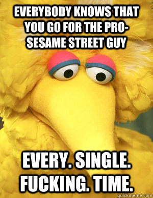 Everybody knows that you go for the pro-sesame street guy every. single. fucking. time.  - Everybody knows that you go for the pro-sesame street guy every. single. fucking. time.   Big Bird