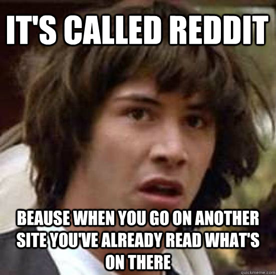 it's called reddit beause when you go on another site you've already read what's on there  conspiracy keanu