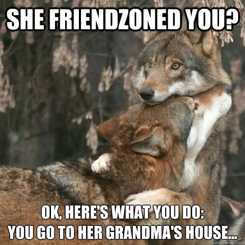 she friendzoned you? ok, here's what you do:
you go to her grandma's house...  Comfort Wolf