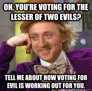 Oh, you're voting for the lesser of two evils? Tell me about how voting for evil is working out for you.  Condescending Wonka