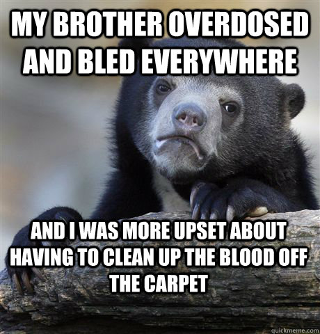 my brother overdosed and bled everywhere and i was more upset about having to clean up the blood off the carpet  Confession Bear