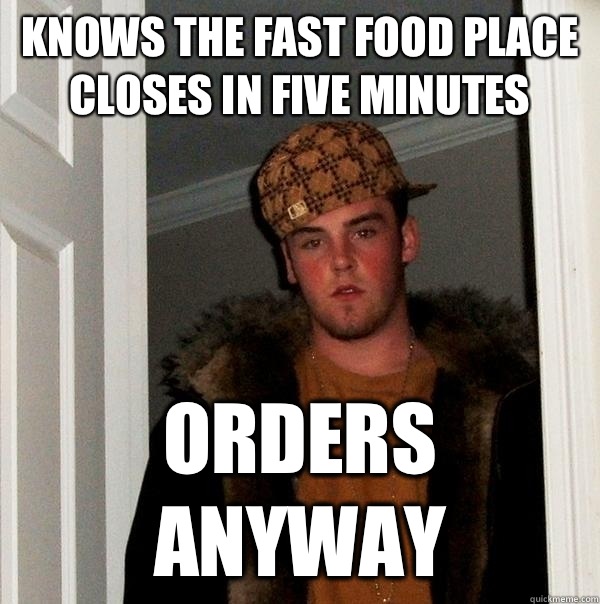 Knows the fast food place closes in five minutes Orders anyway  Scumbag Steve