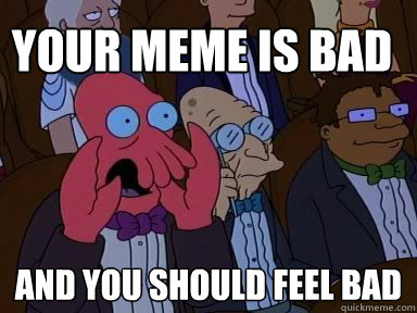 Your meme is bad and you should feel bad  