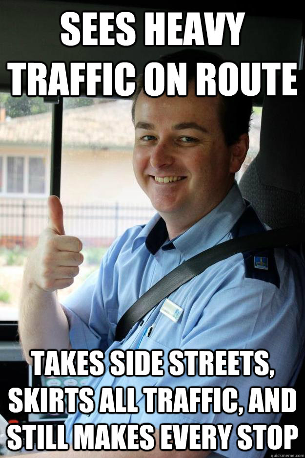 Sees heavy traffic on route Takes side streets, skirts all traffic, and still makes every stop  Good Guy Bus Driver
