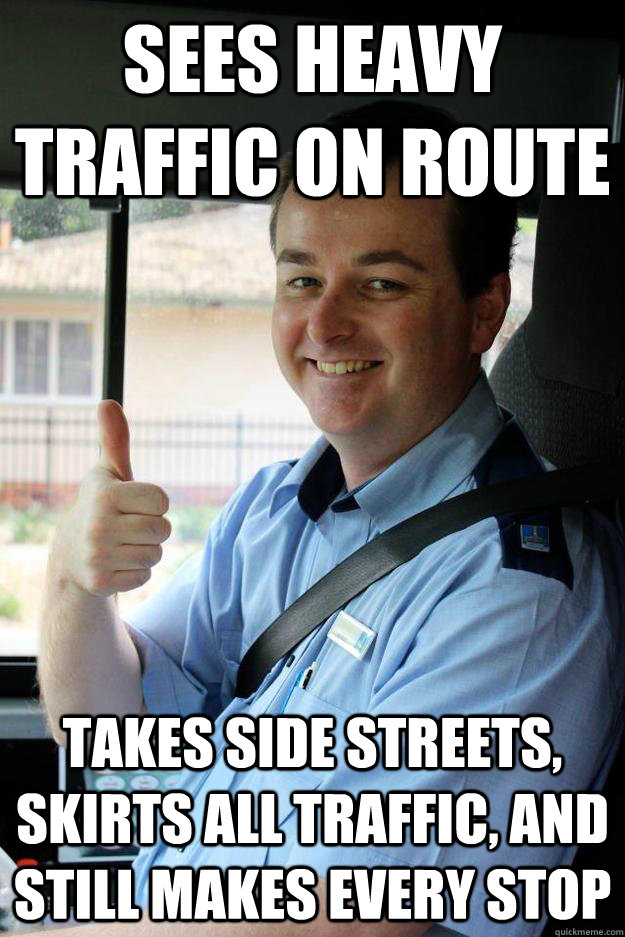 Sees heavy traffic on route Takes side streets, skirts all traffic, and still makes every stop - Sees heavy traffic on route Takes side streets, skirts all traffic, and still makes every stop  Good Guy Bus Driver