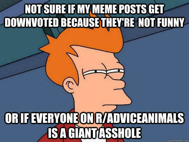 Not sure if my meme posts get downvoted because they're  not funny Or if everyone on r/adviceanimals is a giant asshole   Futurama Fry
