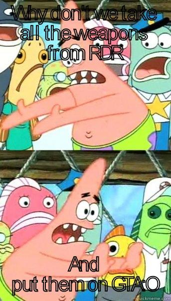 WHY DON'T WE TAKE ALL THE WEAPONS FROM RDR AND PUT THEM ON GTA:O Push it somewhere else Patrick