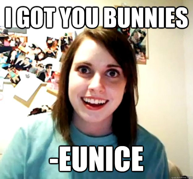 I got you bunnies -Eunice  Overly Attached Girlfriend