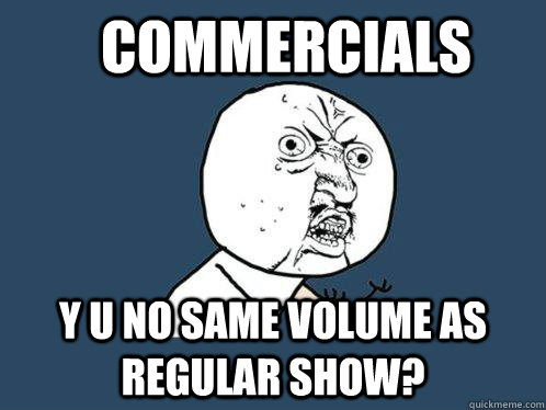 commercials Y u no same volume as regular show?  Y U No