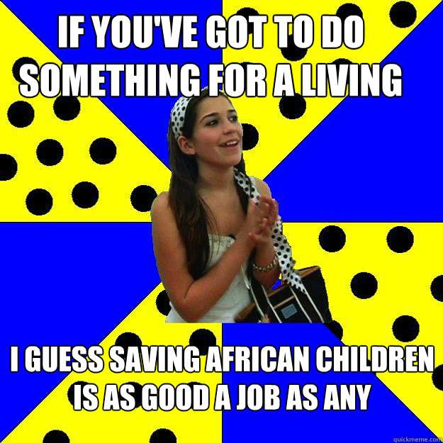 if you've got to do something for a living i guess saving african children is as good a job as any - if you've got to do something for a living i guess saving african children is as good a job as any  Sheltered Suburban Kid