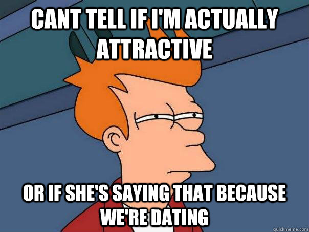 Cant tell if I'm actually attractive or if she's saying that because we're dating  Futurama Fry