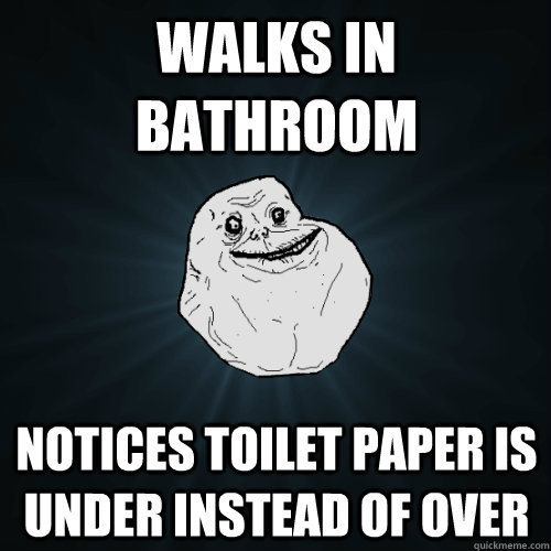 Walks in bathroom notices toilet paper is under instead of over  Forever Alone