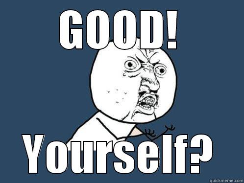 SWEEEET LOU - GOOD! YOURSELF? Y U No