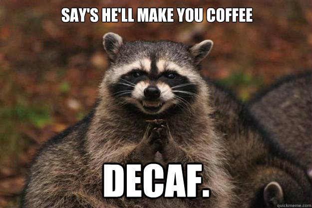 Say's he'll make you coffee DECAF.  Evil Plotting Raccoon