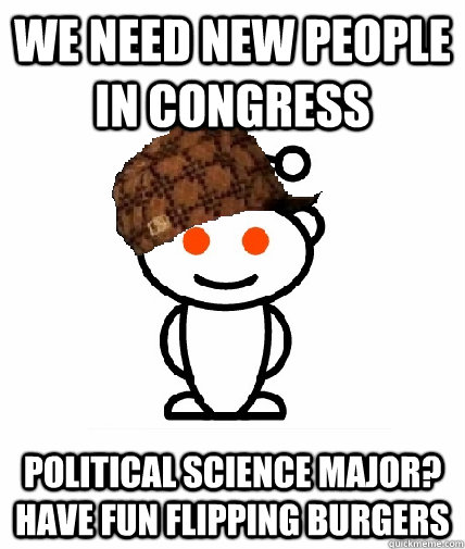 We need new people in congress Political science major? Have fun flipping burgers  Scumbag Reddit