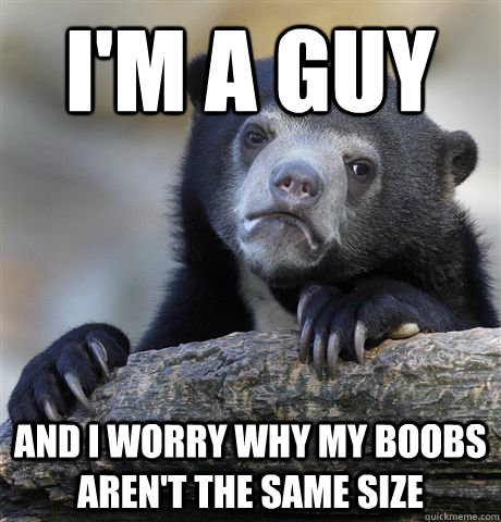 I'm a guy and i worry why my boobs aren't the same size - I'm a guy and i worry why my boobs aren't the same size  Confession Bear