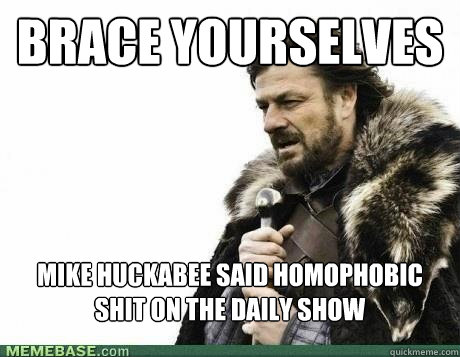 BRACE YOURSELVES mike huckabee said homophobic shit on the daily show - BRACE YOURSELVES mike huckabee said homophobic shit on the daily show  Misc