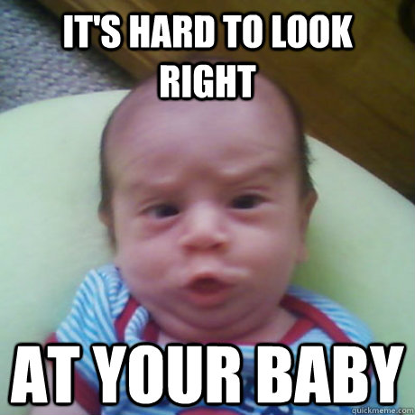 It's hard to look right At your baby  Ugly Baby