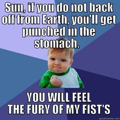 SUN, IF YOU DO NOT BACK OFF FROM EARTH, YOU'LL GET PUNCHED IN THE STOMACH.   YOU WILL FEEL THE FURY OF MY FIST'S Success Kid