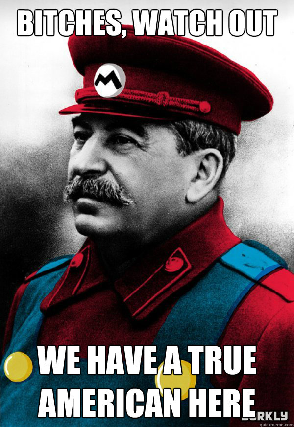 Bitches, Watch out We Have a true American here  Mario Stalin
