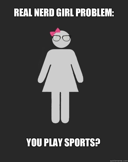 Real Nerd Girl Problem: You play sports?   