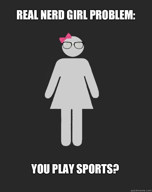 Real Nerd Girl Problem: You play sports?  - Real Nerd Girl Problem: You play sports?   Real Nerd Girl Problems