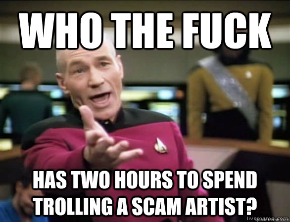 Who the fuck has two hours to spend trolling a scam artist?  Annoyed Picard HD