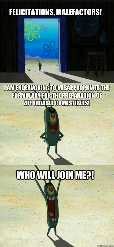 felicitations, malefactors! I am endeavoring to misappropriate the formulary for the preparation of affordable comestibles! who will join me?! - felicitations, malefactors! I am endeavoring to misappropriate the formulary for the preparation of affordable comestibles! who will join me?!  Misc