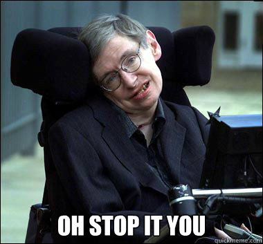  oh stop it you  Stephen Hawking