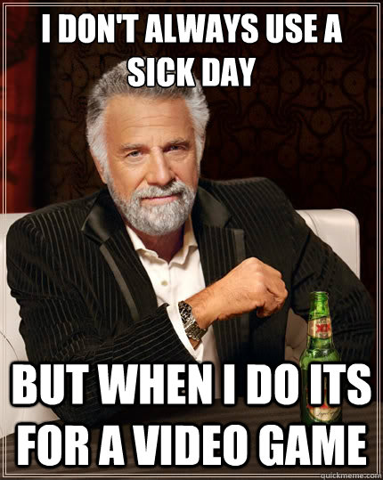 I don't always use a sick day But when i do its for a video game  The Most Interesting Man In The World